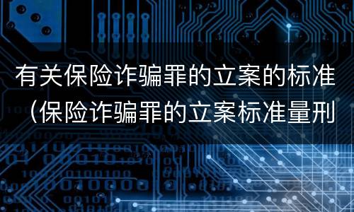有关保险诈骗罪的立案的标准（保险诈骗罪的立案标准量刑）