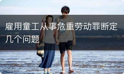 雇用童工从事危重劳动罪断定几个问题