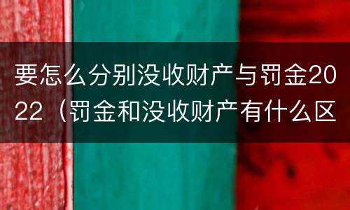 要怎么分别没收财产与罚金2022（罚金和没收财产有什么区别）