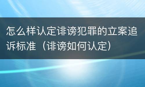 怎么样认定诽谤犯罪的立案追诉标准（诽谤如何认定）