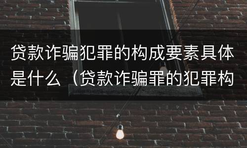 贷款诈骗犯罪的构成要素具体是什么（贷款诈骗罪的犯罪构成要件）