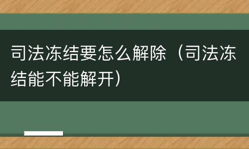 司法冻结要怎么解除（司法冻结能不能解开）