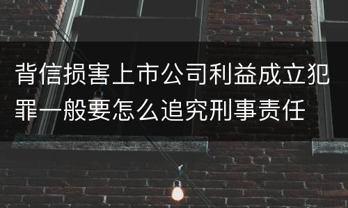背信损害上市公司利益成立犯罪一般要怎么追究刑事责任