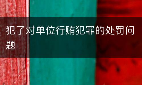 犯了对单位行贿犯罪的处罚问题