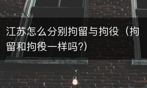 江苏怎么分别拘留与拘役（拘留和拘役一样吗?）