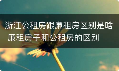 浙江公租房跟廉租房区别是啥 廉租房子和公租房的区别