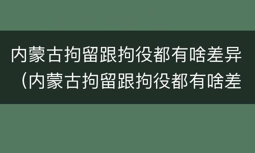 内蒙古拘留跟拘役都有啥差异（内蒙古拘留跟拘役都有啥差异吗）