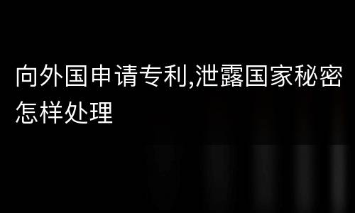 向外国申请专利,泄露国家秘密怎样处理