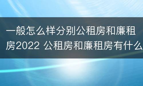 一般怎么样分别公租房和廉租房2022 公租房和廉租房有什么区别?用户可以住一辈子吗?