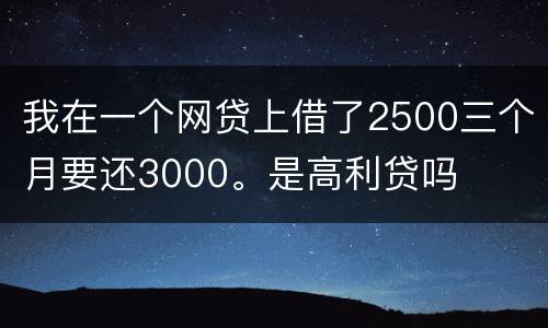 我在一个网贷上借了2500三个月要还3000。是高利贷吗