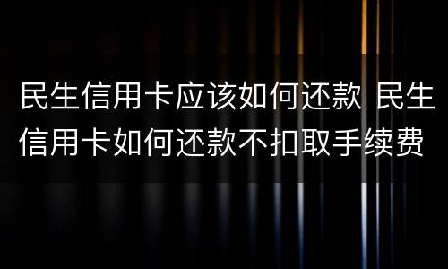 民生信用卡应该如何还款 民生信用卡如何还款不扣取手续费