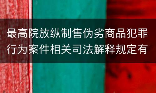 最高院放纵制售伪劣商品犯罪行为案件相关司法解释规定有哪些内容