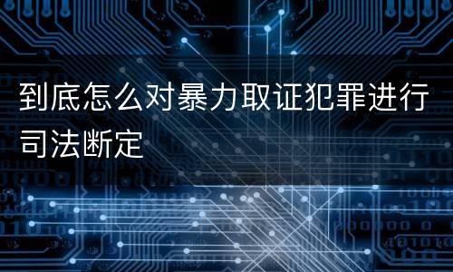 到底怎么对暴力取证犯罪进行司法断定