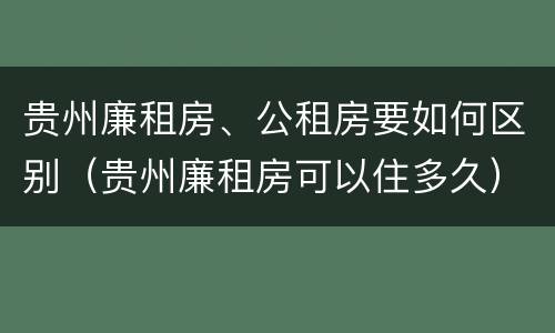 贵州廉租房、公租房要如何区别（贵州廉租房可以住多久）