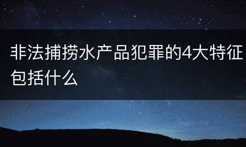 非法捕捞水产品犯罪的4大特征包括什么