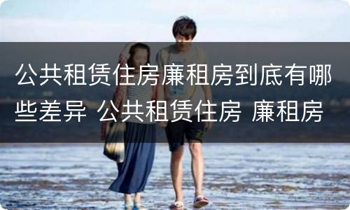 公共租赁住房廉租房到底有哪些差异 公共租赁住房 廉租房
