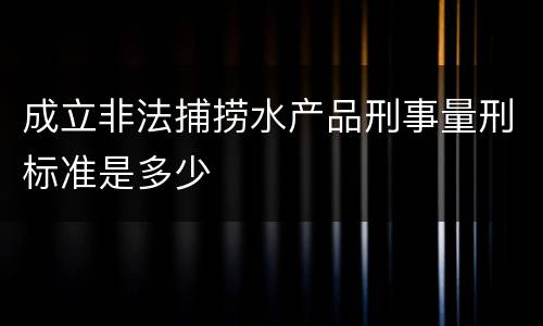 成立非法捕捞水产品刑事量刑标准是多少