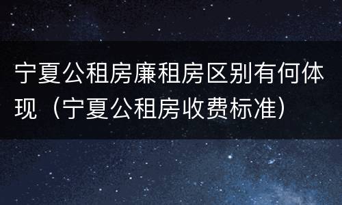 宁夏公租房廉租房区别有何体现（宁夏公租房收费标准）