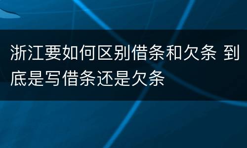 浙江要如何区别借条和欠条 到底是写借条还是欠条