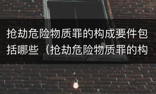 抢劫危险物质罪的构成要件包括哪些（抢劫危险物质罪的构成要件包括哪些内容）