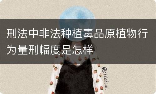 刑法中非法种植毒品原植物行为量刑幅度是怎样