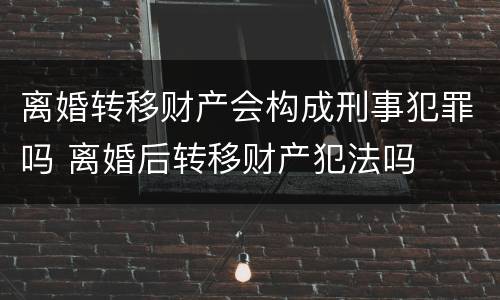 离婚转移财产会构成刑事犯罪吗 离婚后转移财产犯法吗