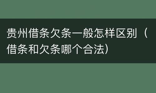 贵州借条欠条一般怎样区别（借条和欠条哪个合法）