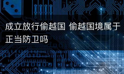 成立放行偷越国 偷越国境属于正当防卫吗