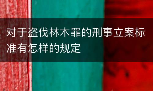对于盗伐林木罪的刑事立案标准有怎样的规定