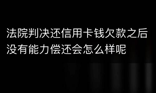 法院判决还信用卡钱欠款之后没有能力偿还会怎么样呢