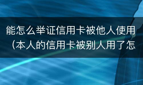 能怎么举证信用卡被他人使用（本人的信用卡被别人用了怎么办）