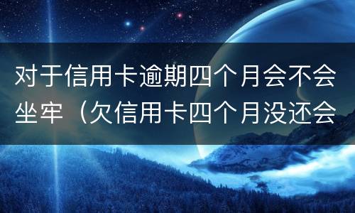 对于信用卡逾期四个月会不会坐牢（欠信用卡四个月没还会怎么样）