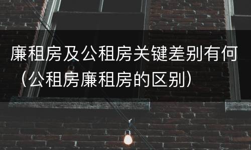 廉租房及公租房关键差别有何（公租房廉租房的区别）