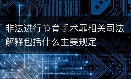 非法进行节育手术罪相关司法解释包括什么主要规定