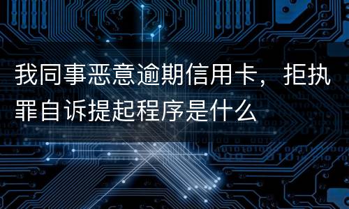 我同事恶意逾期信用卡，拒执罪自诉提起程序是什么