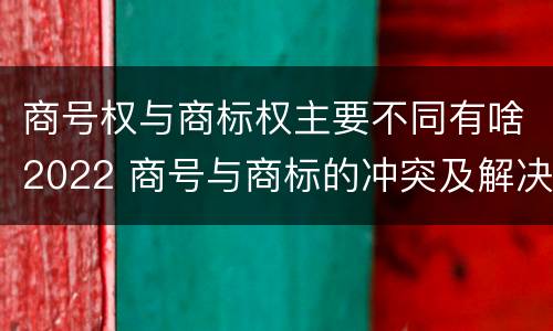 商号权与商标权主要不同有啥2022 商号与商标的冲突及解决措施