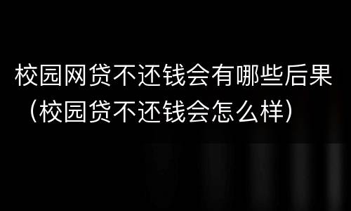 校园网贷不还钱会有哪些后果（校园贷不还钱会怎么样）