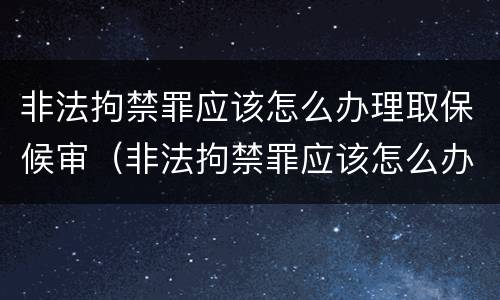 非法拘禁罪应该怎么办理取保候审（非法拘禁罪应该怎么办理取保候审案件）