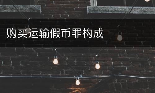 购买运输假币罪构成