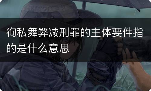 徇私舞弊减刑罪的主体要件指的是什么意思