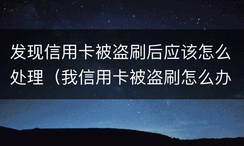 发现信用卡被盗刷后应该怎么处理（我信用卡被盗刷怎么办）