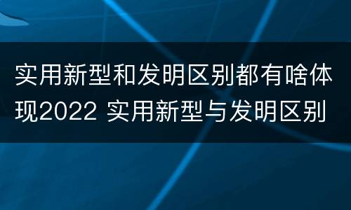 实用新型和发明区别都有啥体现2022 实用新型与发明区别