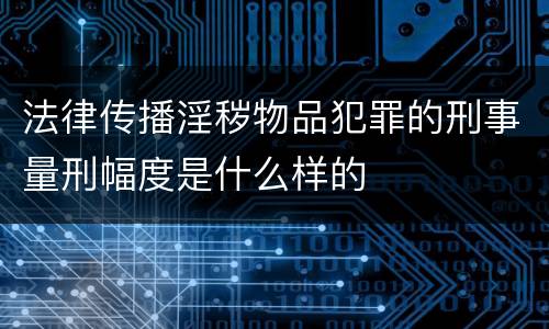 法律传播淫秽物品犯罪的刑事量刑幅度是什么样的