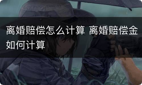 离婚赔偿怎么计算 离婚赔偿金如何计算