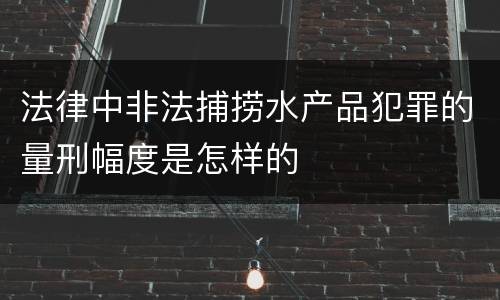 法律中非法捕捞水产品犯罪的量刑幅度是怎样的