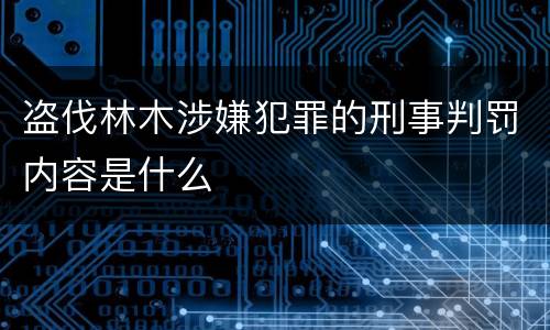 盗伐林木涉嫌犯罪的刑事判罚内容是什么