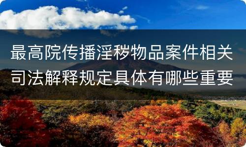 最高院传播淫秽物品案件相关司法解释规定具体有哪些重要内容