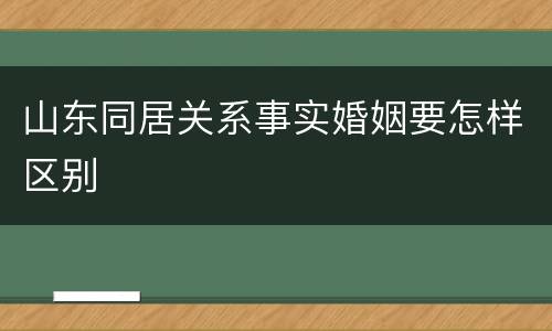 山东同居关系事实婚姻要怎样区别