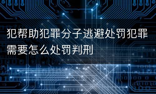 犯帮助犯罪分子逃避处罚犯罪需要怎么处罚判刑