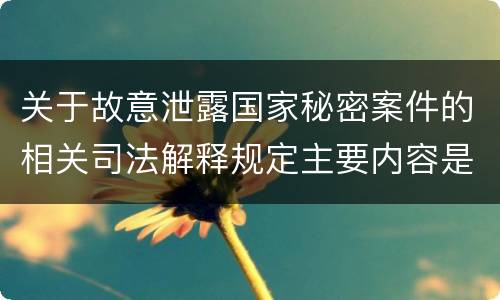 关于故意泄露国家秘密案件的相关司法解释规定主要内容是什么